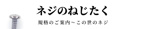 ネジのねじたく　規格のご案内 ～ この世のネジ